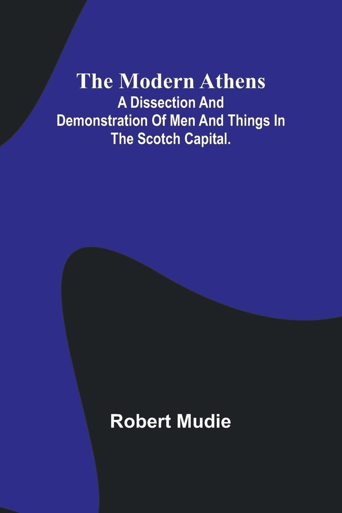 The Modern Athens; A dissection and demonstration of men and things in the Scotch Capital.