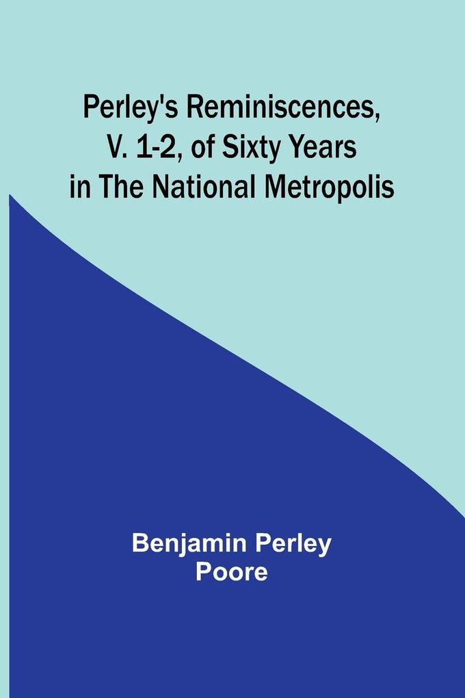 Perley's Reminiscences v. 1-2 of Sixty Years in the National Metropolis