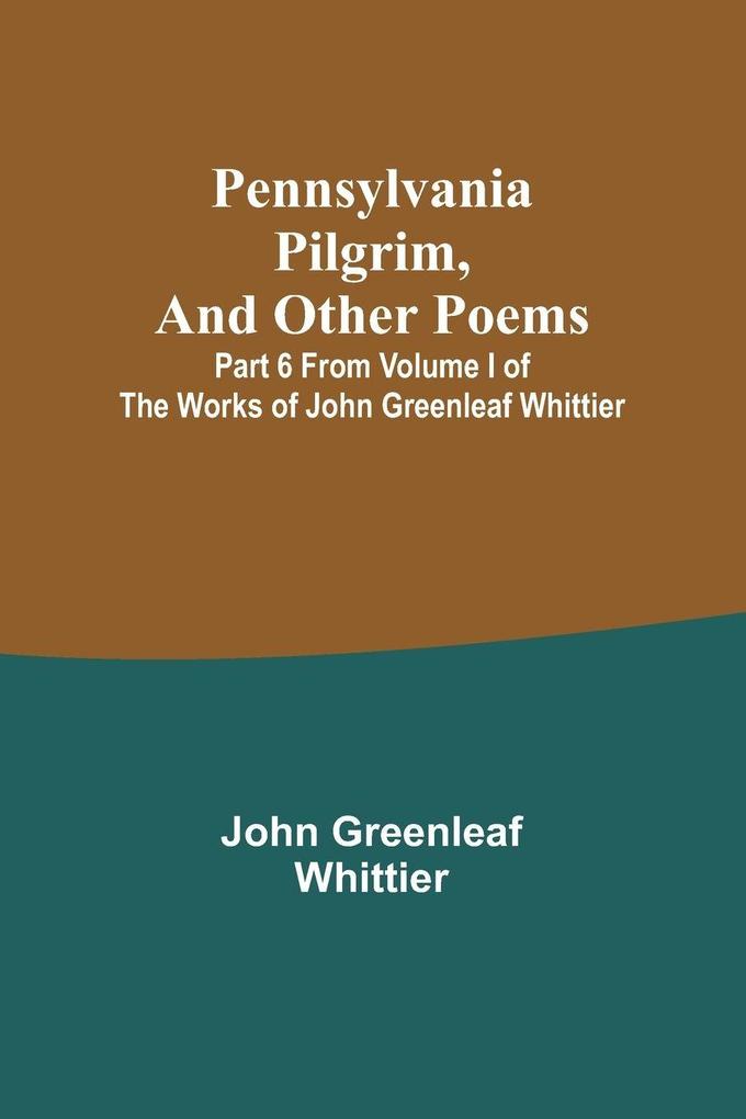 Pennsylvania Pilgrim and other poems ; Part 6 From Volume I of The Works of John Greenleaf Whittier