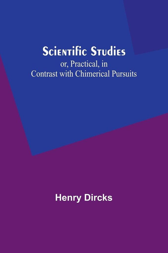 Scientific Studies; or Practical in Contrast with Chimerical Pursuits
