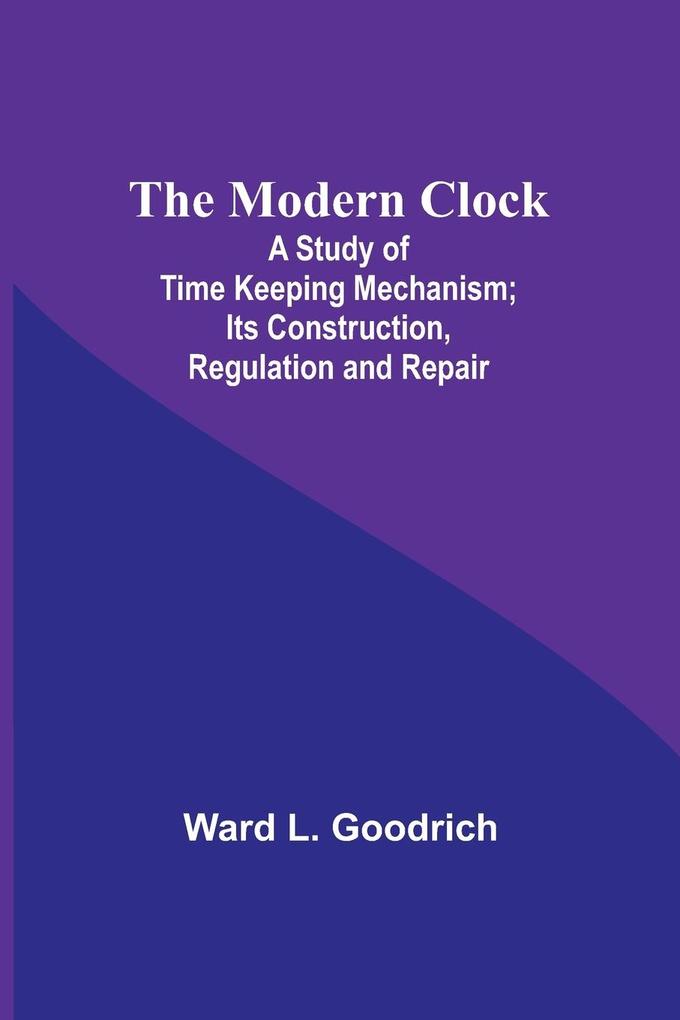 The Modern Clock; A Study of Time Keeping Mechanism; Its Construction Regulation and Repair