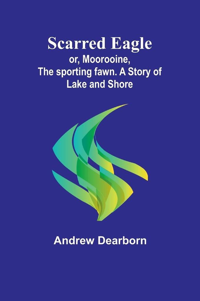 Scarred Eagle; or Moorooine the sporting fawn. A story of lake and shore