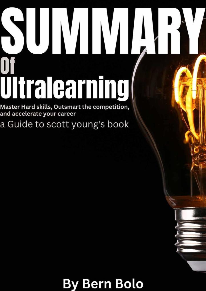 Summary of Ultralearning: Master Hard Skills Outsmart the Competition and Accelerate Your Career A Guide to Scott Young‘s Book by Bern Bolo