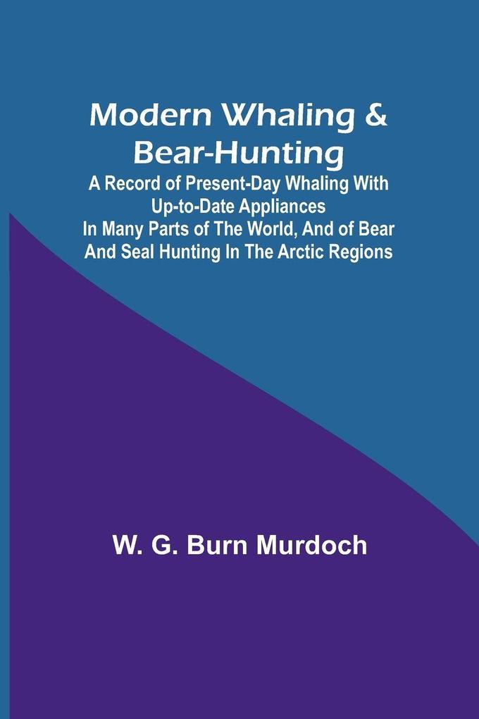 Modern Whaling & Bear-Hunting; A record of present-day whaling with up-to-date appliances in many parts of the world and of bear and seal hunting in the Arctic regions