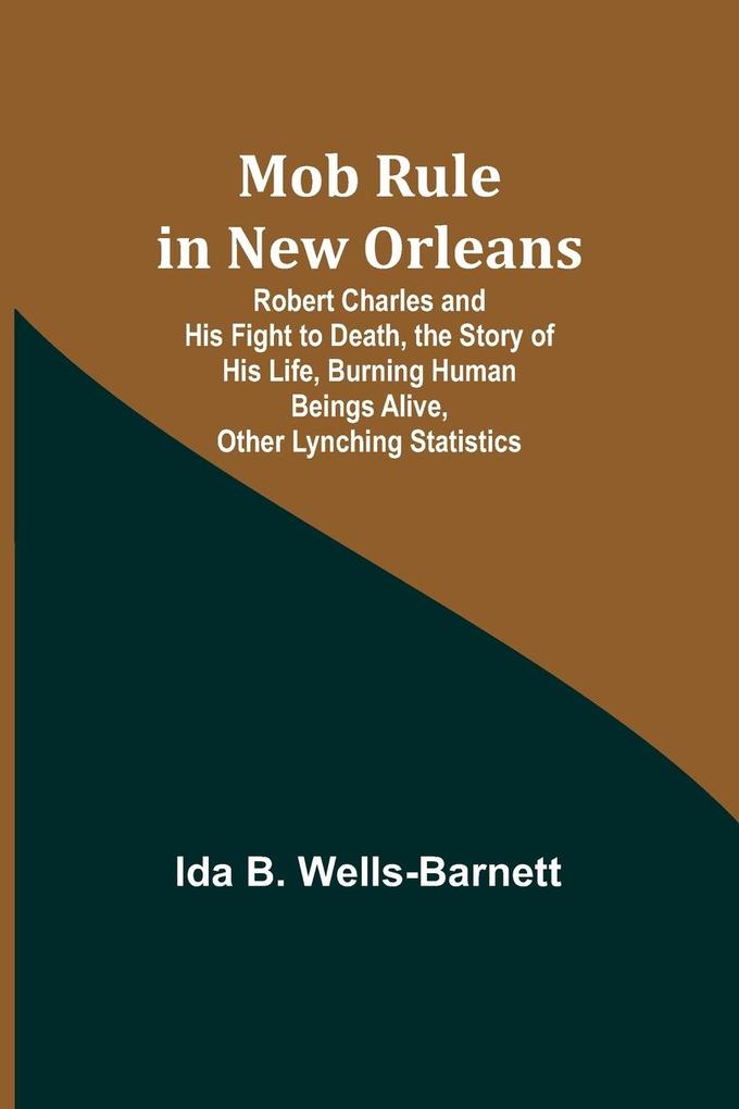 Mob Rule in New Orleans; Robert Charles and His Fight to Death the Story of His Life Burning Human Beings Alive Other Lynching Statistics