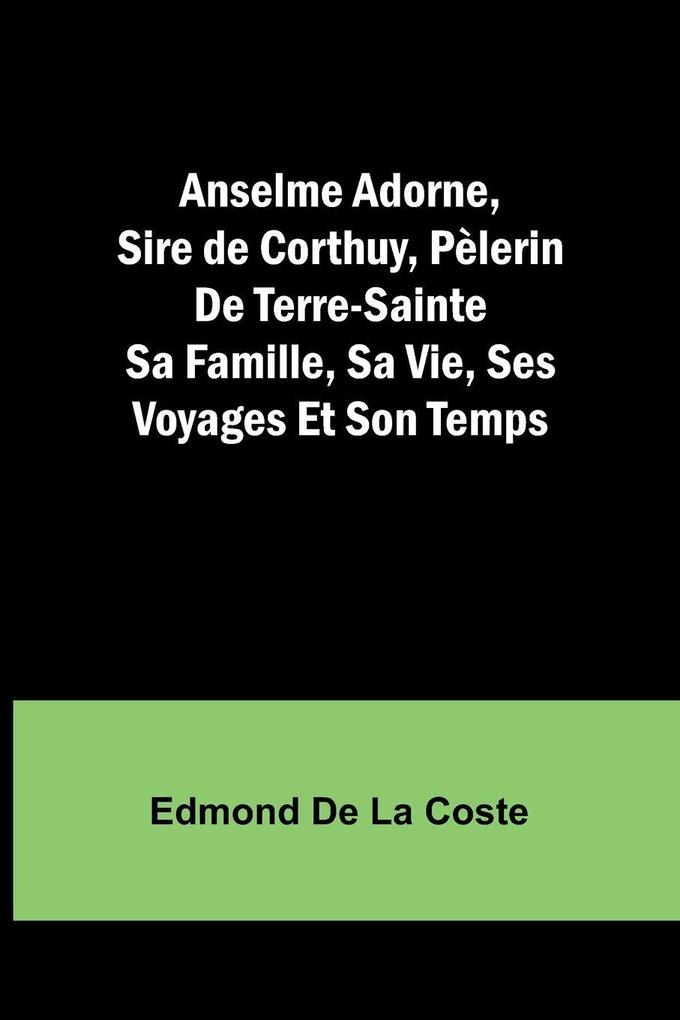 Anselme Adorne Sire de Corthuy Pèlerin De Terre-Sainte Sa Famille Sa Vie Ses Voyages Et Son Temps