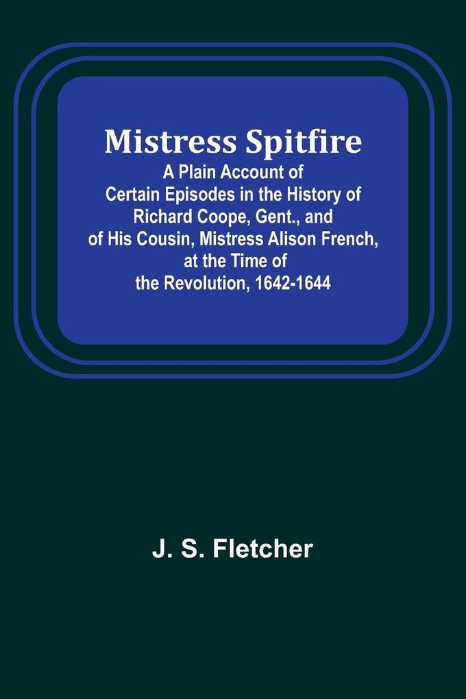 Mistress Spitfire; A Plain Account of Certain Episodes in the History of Richard Coope Gent. and of His Cousin Mistress Alison French at the Time of the Revolution 1642-1644