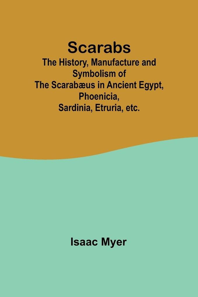 Scarabs; The History Manufacture and Symbolism of the Scarabæus in Ancient Egypt Phoenicia Sardinia Etruria etc.