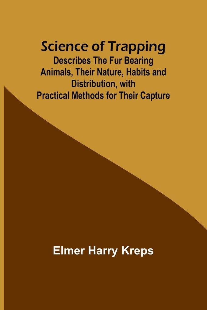 Science of Trapping; Describes the Fur Bearing Animals Their Nature Habits and Distribution with Practical Methods for Their Capture
