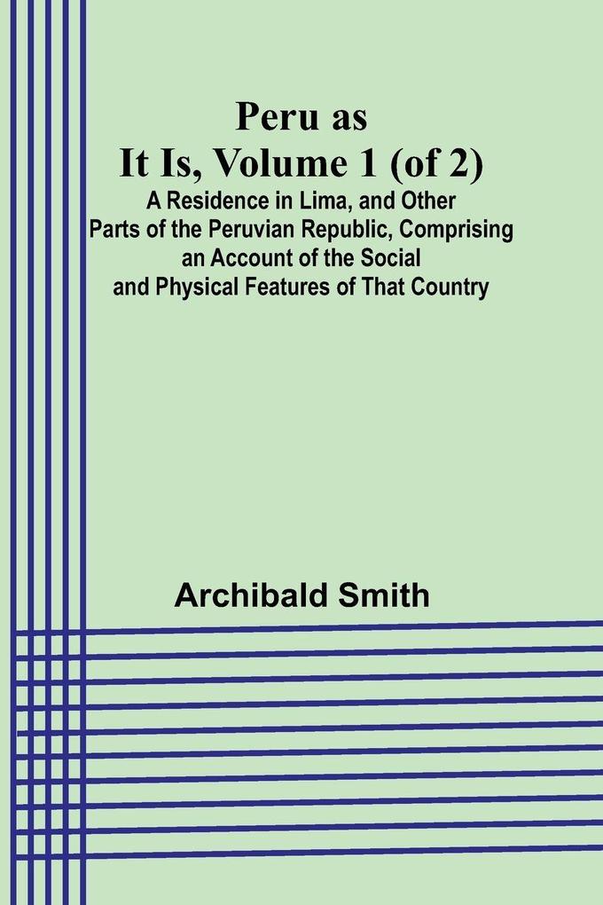 Peru as It Is Volume 1 (of 2)A Residence in Lima and Other Parts of the Peruvian Republic Comprising an Account of the Social and Physical Features of That Country