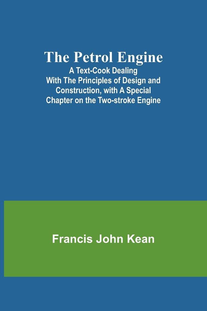 The Petrol Engine;A Text-book dealing with the Principles of Design and Construction with a Special Chapter on the Two-stroke Engine