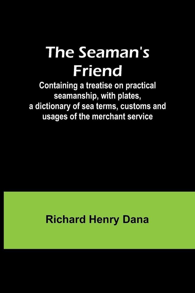 The Seaman's Friend; Containing a treatise on practical seamanship with plates a dictionary of sea terms customs and usages of the merchant service