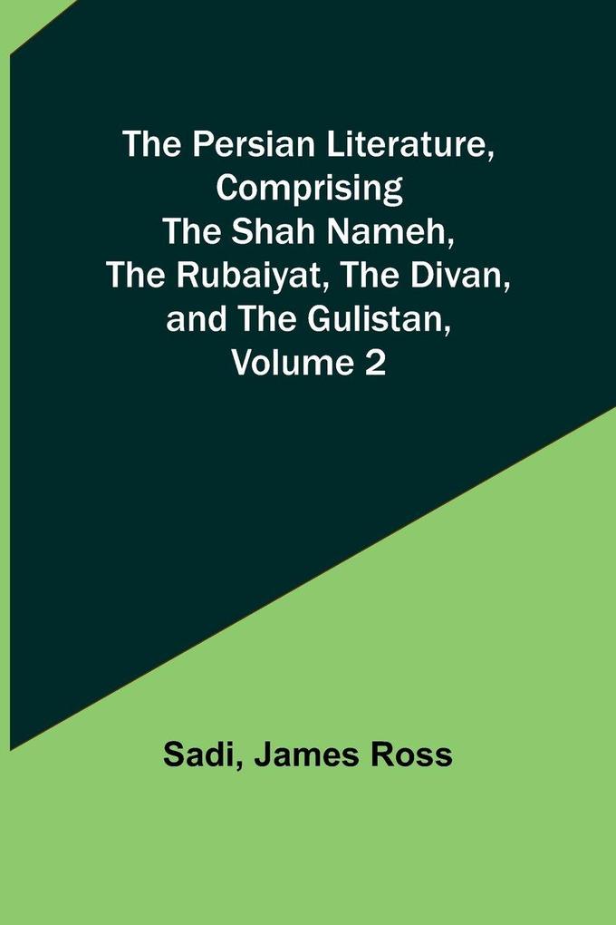 The Persian Literature Comprising The Shah Nameh The Rubaiyat The Divan and The Gulistan Volume 2