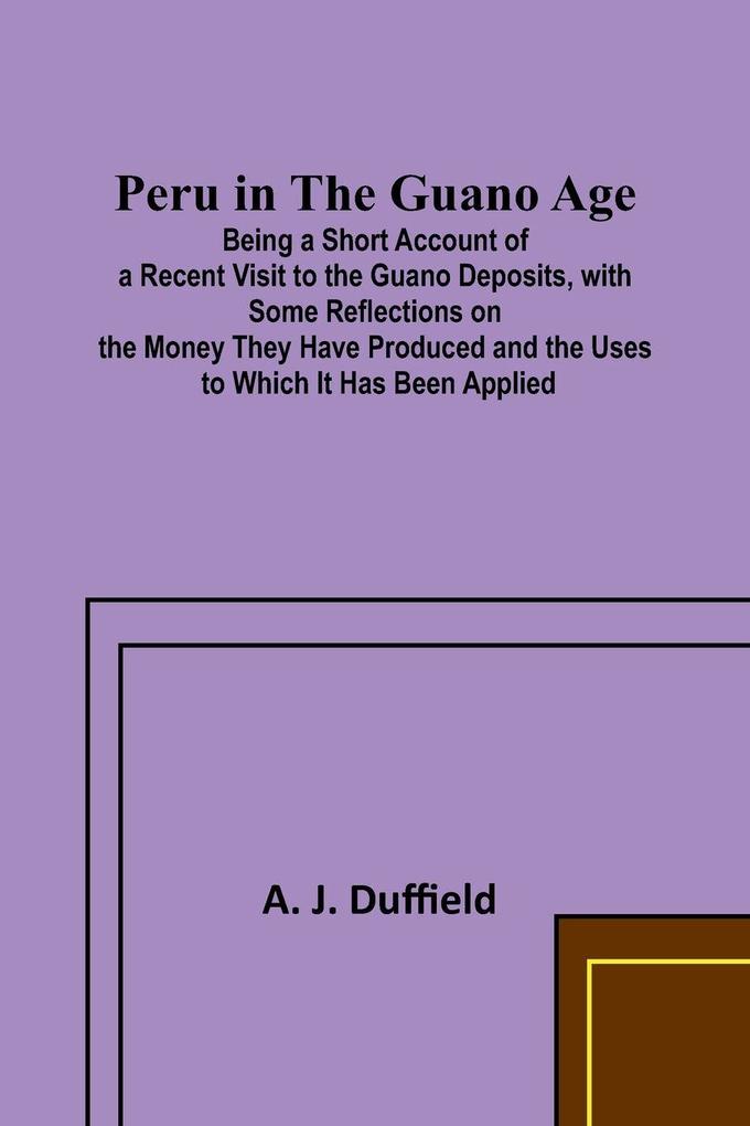 Peru in the Guano AgePeru in the Guano Age;Being a Short Account of a Recent Visit to the Guano Deposits with Some Reflections on the Money They Have Produced and the Uses to Which It Has Been Applied