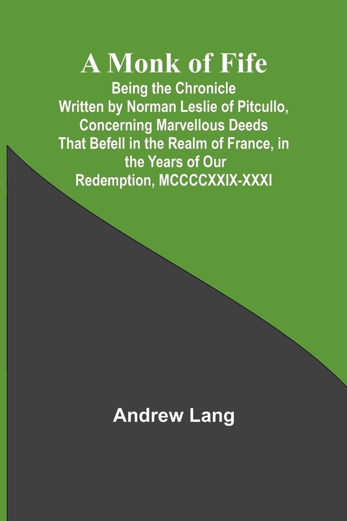 A Monk of Fife; Being the Chronicle Written by Norman Leslie of Pitcullo Concerning Marvellous Deeds That Befell in the Realm of France in the Years of Our Redemption MCCCCXXIX-XXXI