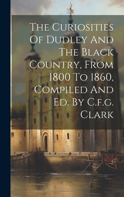 The Curiosities Of Dudley And The Black Country From 1800 To 1860 Compiled And Ed. By C.f.g. Clark