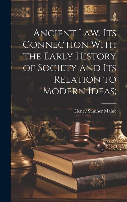 Ancient Law its Connection With the Early History of Society and its Relation to Modern Ideas;