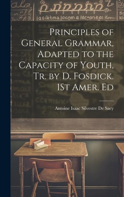 Principles of General Grammar Adapted to the Capacity of Youth Tr. by D. Fosdick. 1St Amer. Ed