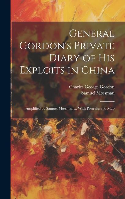 General Gordon‘s Private Diary of his Exploits in China: Amplified by Samuel Mossman ... With Portraits and Map
