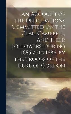An Account of the Depredations Committed On the Clan Campbell and Their Followers During 1685 and 1686 by the Troops of the Duke of Gordon