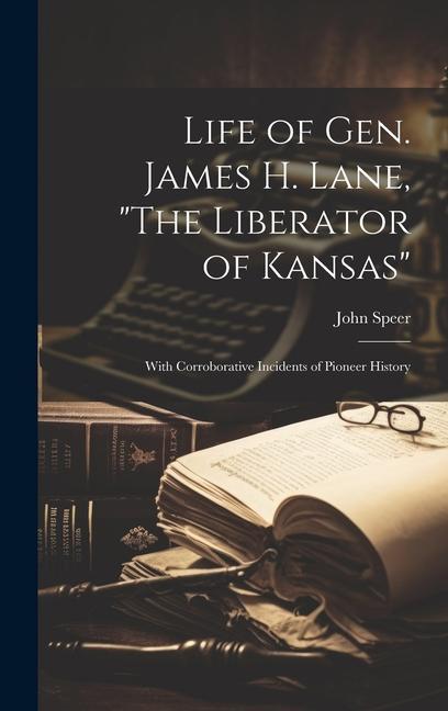 Life of Gen. James H. Lane The Liberator of Kansas: With Corroborative Incidents of Pioneer History