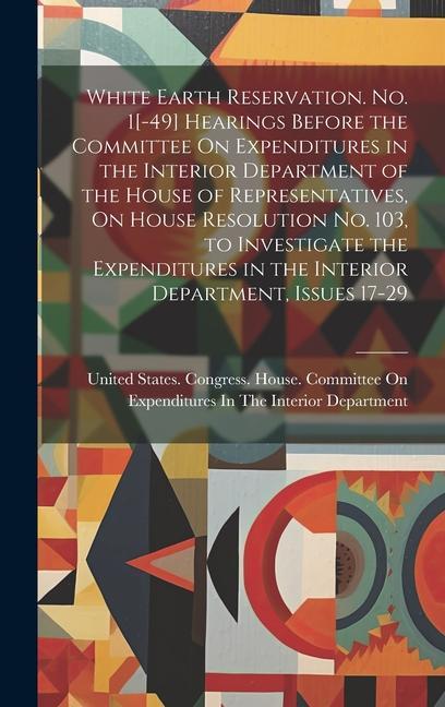 White Earth Reservation. No. 1[-49] Hearings Before the Committee On Expenditures in the Interior Department of the House of Representatives On House Resolution No. 103 to Investigate the Expenditures in the Interior Department Issues 17-29