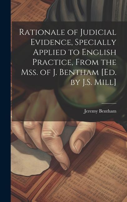 Rationale of Judicial Evidence Specially Applied to English Practice From the Mss. of J. Bentham [Ed. by J.S. Mill]