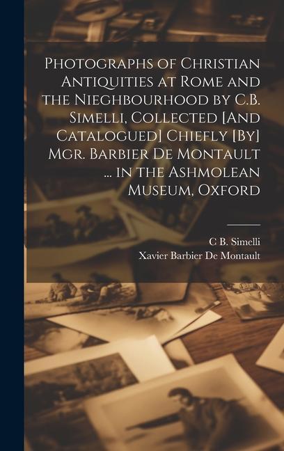Photographs of Christian Antiquities at Rome and the Nieghbourhood by C.B. Simelli Collected [And Catalogued] Chiefly [By] Mgr. Barbier De Montault .