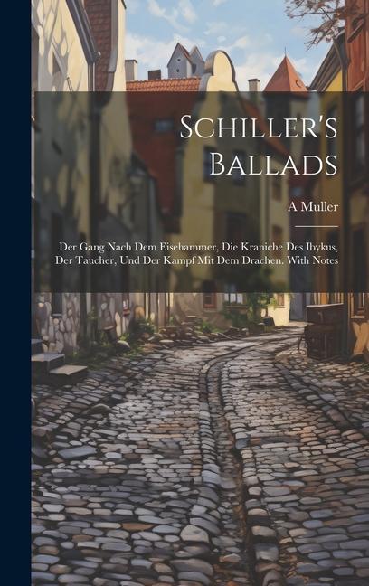 Schiller‘s Ballads: Der Gang Nach dem Eisehammer Die Kraniche des Ibykus Der Taucher und Der Kampf mit dem Drachen. With Notes
