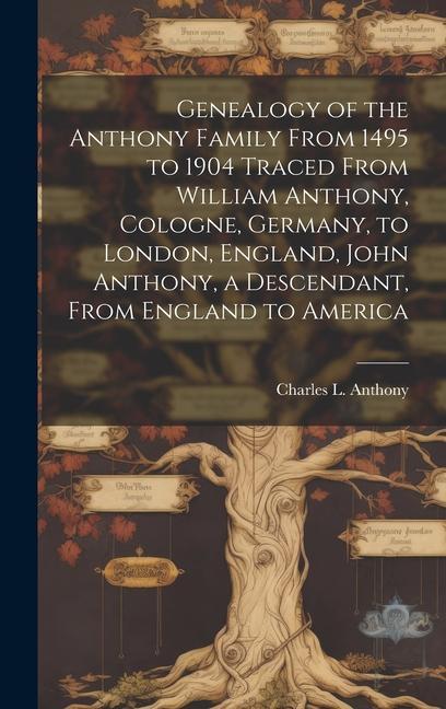 Genealogy of the Anthony Family From 1495 to 1904 Traced From William Anthony Cologne Germany to London England John Anthony a Descendant From England to America