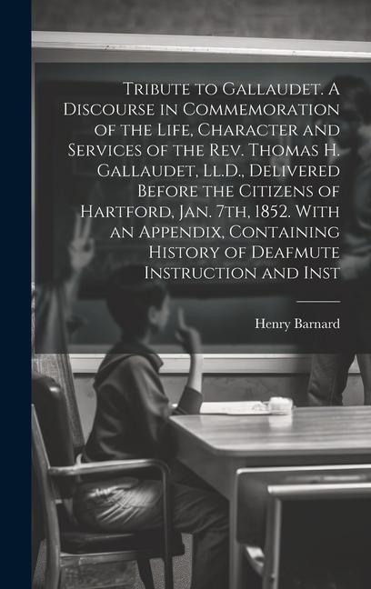 Tribute to Gallaudet. A Discourse in Commemoration of the Life Character and Services of the Rev. Thomas H. Gallaudet Ll.D. Delivered Before the Ci