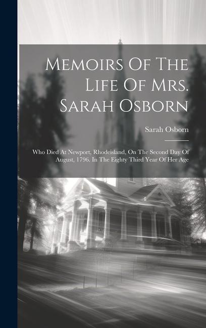 Memoirs Of The Life Of Mrs. Sarah Osborn: Who Died At Newport Rhodeisland On The Second Day Of August 1796. In The Eighty Third Year Of Her Age