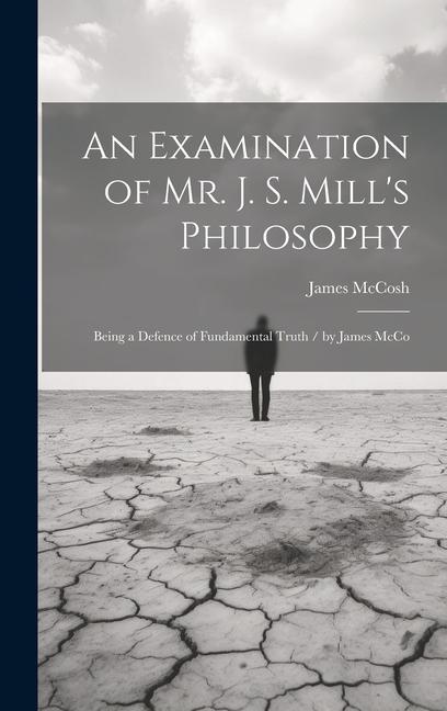 An Examination of Mr. J. S. Mill‘s Philosophy: Being a Defence of Fundamental Truth / by James McCo