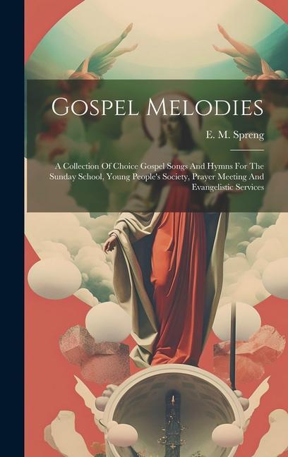 Gospel Melodies: A Collection Of Choice Gospel Songs And Hymns For The Sunday School Young People‘s Society Prayer Meeting And Evange