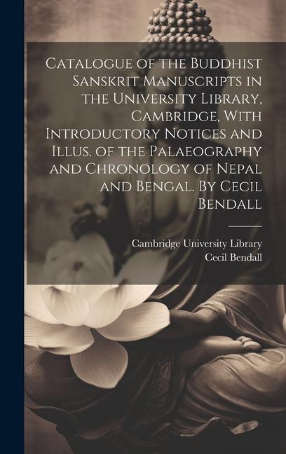 Catalogue of the Buddhist Sanskrit Manuscripts in the University Library Cambridge With Introductory Notices and Illus. of the Palaeography and Chronology of Nepal and Bengal. By Cecil Bendall
