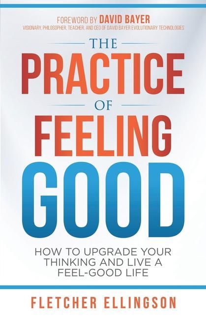 The Practice of Feeling Good: How to Upgrade Your Thinking and Live a Feel-Good Life