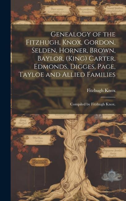 Genealogy of the Fitzhugh Knox Gordon Selden Horner Brown Baylor (King) Carter Edmonds Digges Page Tayloe and Allied Families; Compiled by Fitzhugh Knox.
