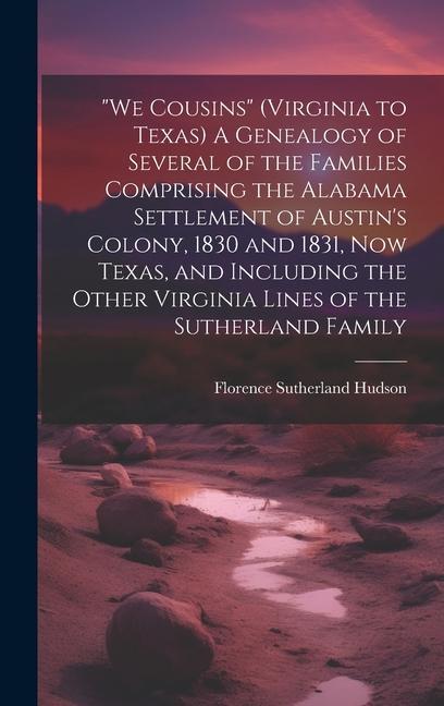 We Cousins (Virginia to Texas) A Genealogy of Several of the Families Comprising the Alabama Settlement of Austin‘s Colony 1830 and 1831 Now Texas and Including the Other Virginia Lines of the Sutherland Family