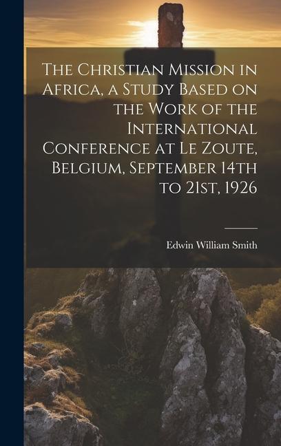 The Christian Mission in Africa a Study Based on the Work of the International Conference at Le Zoute Belgium September 14th to 21st 1926
