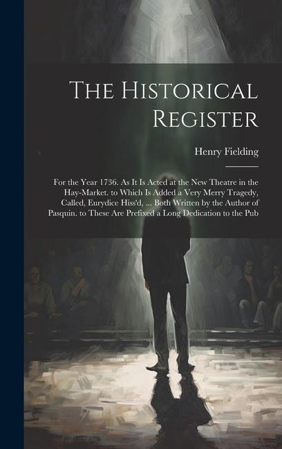The Historical Register: For the Year 1736. As It Is Acted at the New Theatre in the Hay-Market. to Which Is Added a Very Merry Tragedy Called