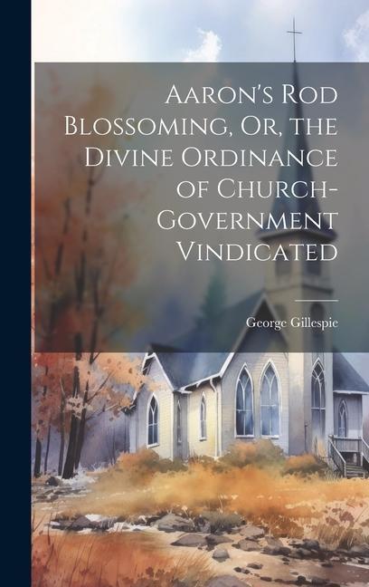 Aaron‘s Rod Blossoming Or the Divine Ordinance of Church-Government Vindicated