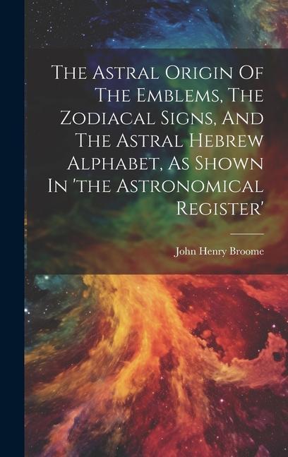 The Astral Origin Of The Emblems The Zodiacal Signs And The Astral Hebrew Alphabet As Shown In ‘the Astronomical Register‘