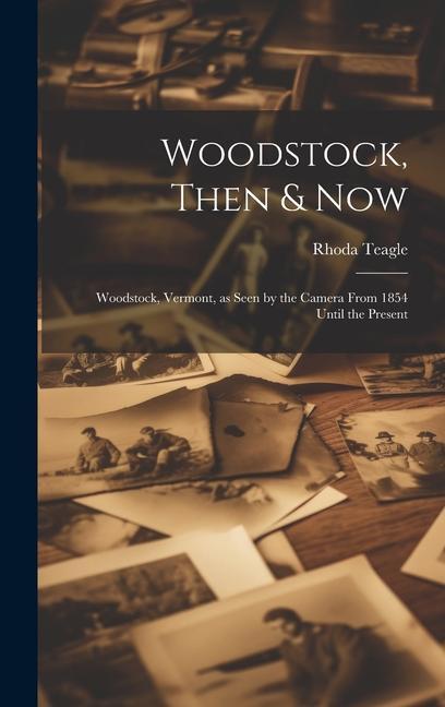 Woodstock Then & Now; Woodstock Vermont as Seen by the Camera From 1854 Until the Present