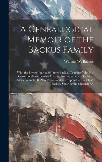 A Genealogical Memoir of the Backus Family: With the Private Journal of James Backus Together With His Correspondence Bearing On the First Settlement