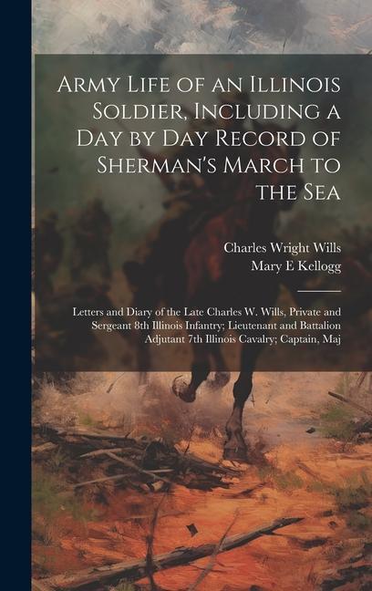 Army Life of an Illinois Soldier Including a day by day Record of Sherman‘s March to the sea; Letters and Diary of the Late Charles W. Wills Private