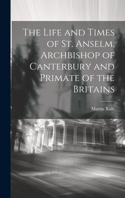 The Life and Times of St. Anselm Archbishop of Canterbury and Primate of the Britains