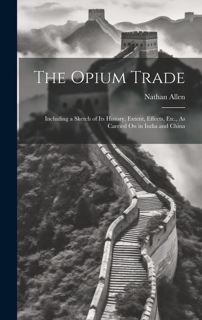 The Opium Trade: Including a Sketch of Its History Extent Effects Etc. As Carried On in India and China
