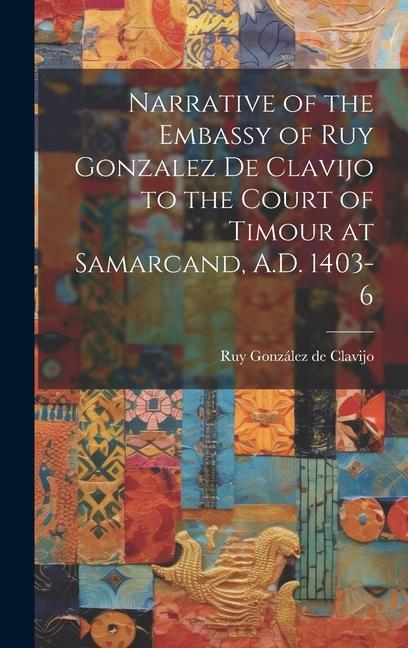 Narrative of the Embassy of Ruy Gonzalez de Clavijo to the Court of Timour at Samarcand A.D. 1403-6