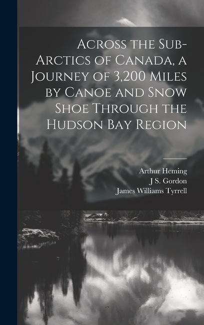 Across the Sub-Arctics of Canada a Journey of 3200 Miles by Canoe and Snow Shoe Through the Hudson Bay Region