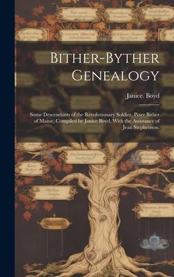 Bither-Byther Genealogy; Some Descendants of the Revolutionary Soldier Peter Bither of Maine Compiled by Janice Boyd With the Assistance of Jean Stephenson.